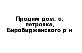 Продам дом. с. петровка, Биробиджанского р-н